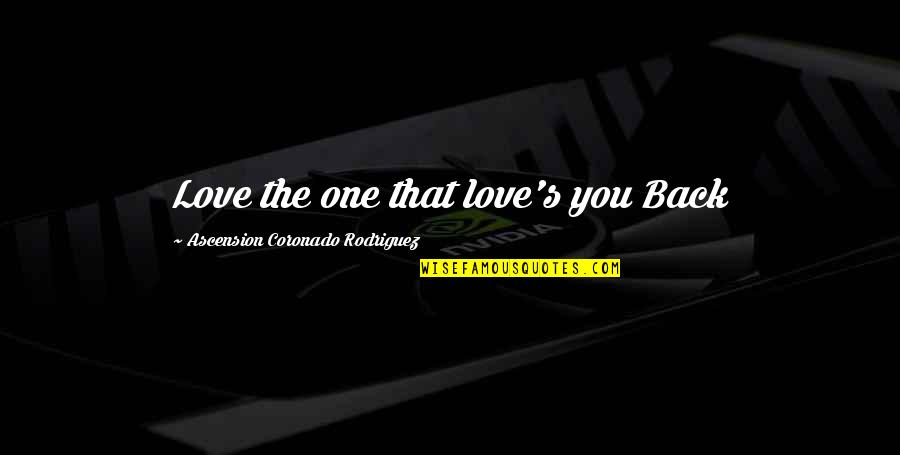 Ascension Love Quotes By Ascension Coronado Rodriguez: Love the one that love's you Back