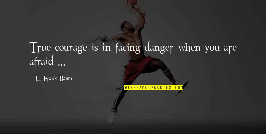 Asceze Quotes By L. Frank Baum: True courage is in facing danger when you