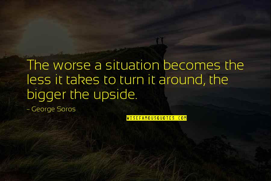 Aschate Quotes By George Soros: The worse a situation becomes the less it Aschate Quotes By George Soros: The worse a situation becomes the less it