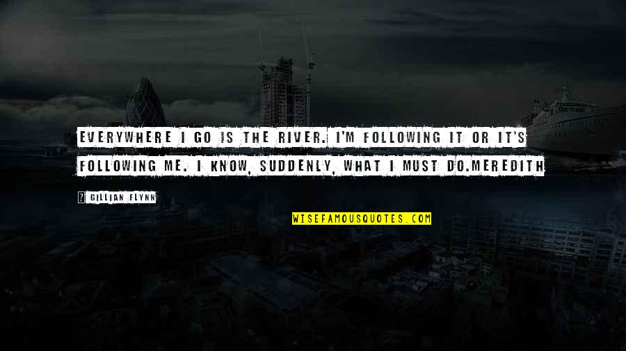Aschwanden Good Quotes By Gillian Flynn: Everywhere I go is the river. I'm following Aschwanden Good Quotes By Gillian Flynn: Everywhere I go is the river. I'm following