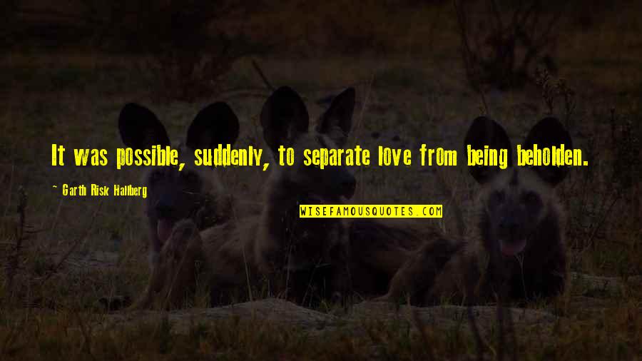 Ascuing Quotes By Garth Risk Hallberg: It was possible, suddenly, to separate love from Ascuing Quotes By Garth Risk Hallberg: It was possible, suddenly, to separate love from