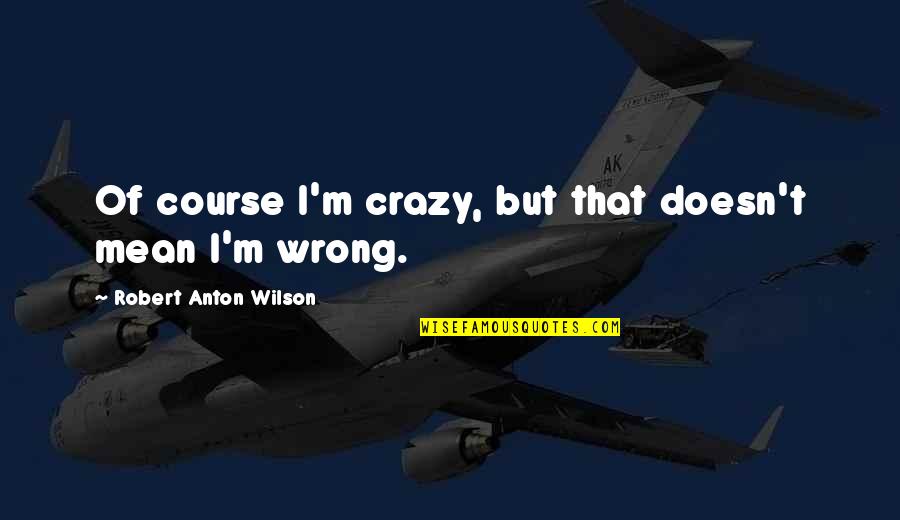 Asdrubal Dominguez Quotes By Robert Anton Wilson: Of course I'm crazy, but that doesn't mean Asdrubal Dominguez Quotes By Robert Anton Wilson: Of course I'm crazy, but that doesn't mean