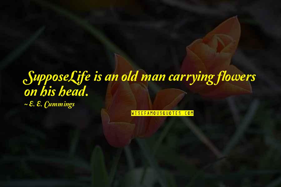 Aseguro S A Quotes By E. E. Cummings: SupposeLife is an old man carrying flowers on