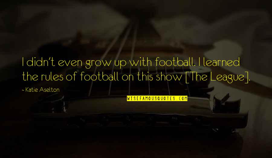 Aselton The League Quotes By Katie Aselton: I didn't even grow up with football. I Aselton The League Quotes By Katie Aselton: I didn't even grow up with football. I