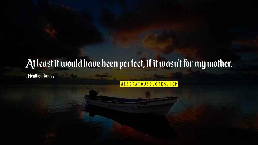 Asentir Quotes By Heather James: At least it would have been perfect, if Asentir Quotes By Heather James: At least it would have been perfect, if