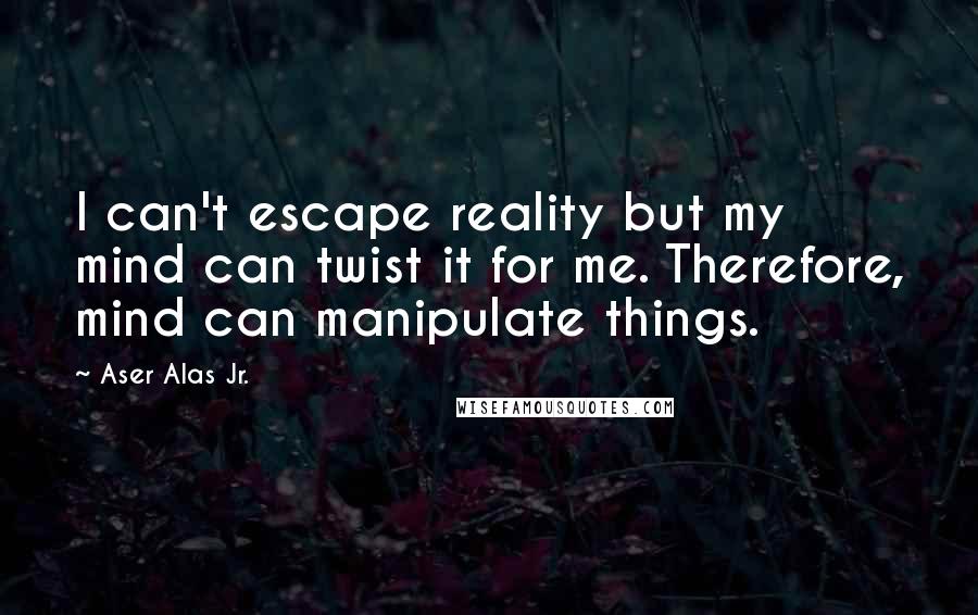 Aser Alas Jr. quotes: I can't escape reality but my mind can twist it for me. Therefore, mind can manipulate things. Aser Alas Jr. quotes: I can't escape reality but my mind can twist it for me. Therefore, mind can manipulate things.