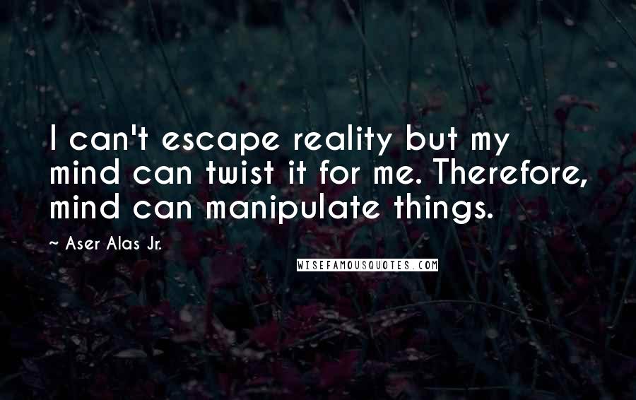 Aser Alas Jr. quotes: I can't escape reality but my mind can twist it for me. Therefore, mind can manipulate things.