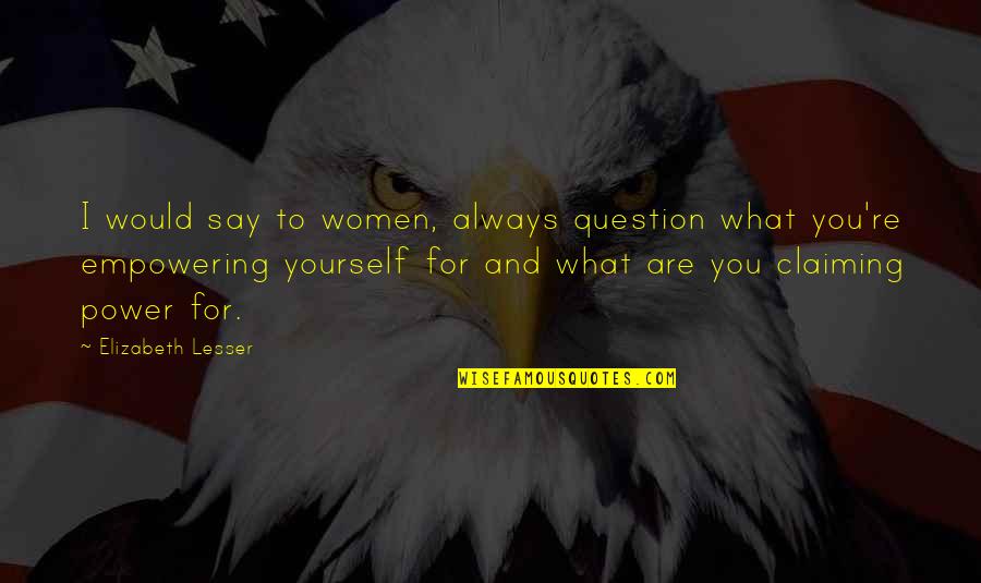 Asfar Lake Quotes By Elizabeth Lesser: I would say to women, always question what Asfar Lake Quotes By Elizabeth Lesser: I would say to women, always question what