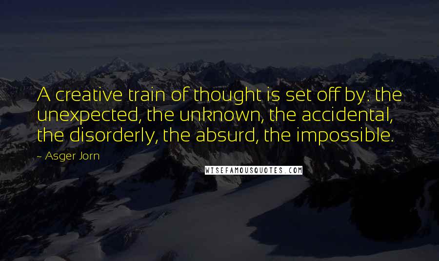 Asger Jorn quotes: A creative train of thought is set off by: the unexpected, the unknown, the accidental, the disorderly, the absurd, the impossible.