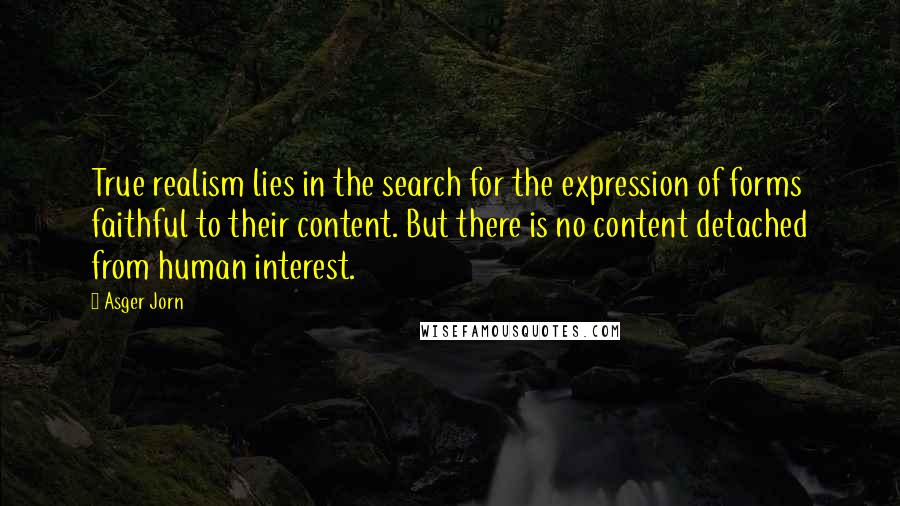 Asger Jorn quotes: True realism lies in the search for the expression of forms faithful to their content. But there is no content detached from human interest.