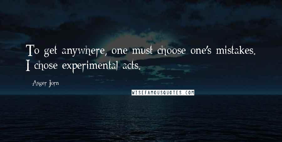 Asger Jorn quotes: To get anywhere, one must choose one's mistakes. I chose experimental acts.