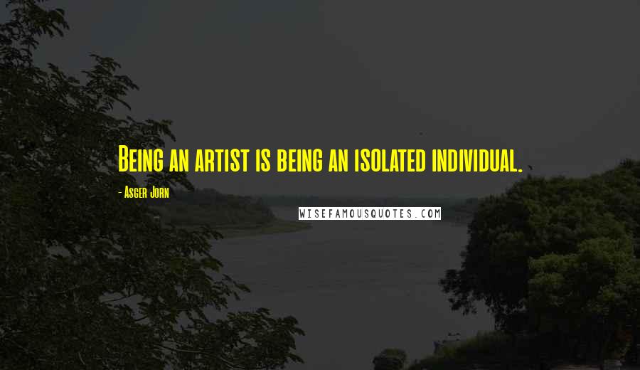 Asger Jorn quotes: Being an artist is being an isolated individual.