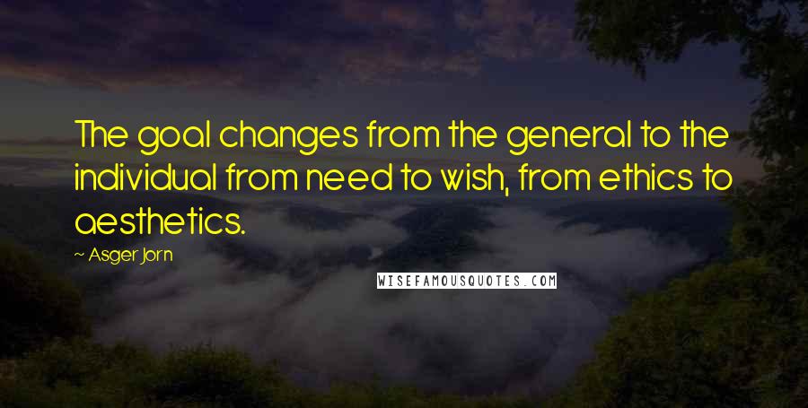 Asger Jorn quotes: The goal changes from the general to the individual from need to wish, from ethics to aesthetics.