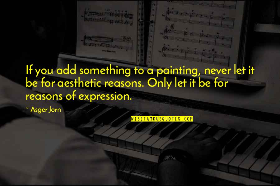Asger Jorn Quotes By Asger Jorn: If you add something to a painting, never