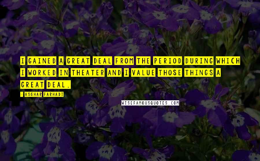 Asghar Farhadi quotes: I gained a great deal from the period during which I worked in theater and I value those things a great deal.