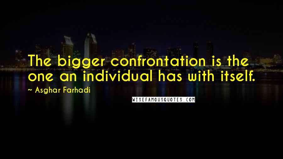 Asghar Farhadi quotes: The bigger confrontation is the one an individual has with itself.