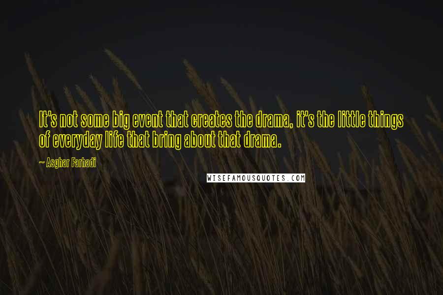 Asghar Farhadi quotes: It's not some big event that creates the drama, it's the little things of everyday life that bring about that drama.