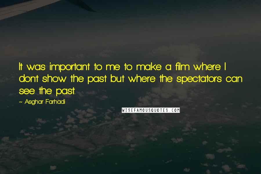 Asghar Farhadi quotes: It was important to me to make a film where I don't show the past but where the spectators can see the past.