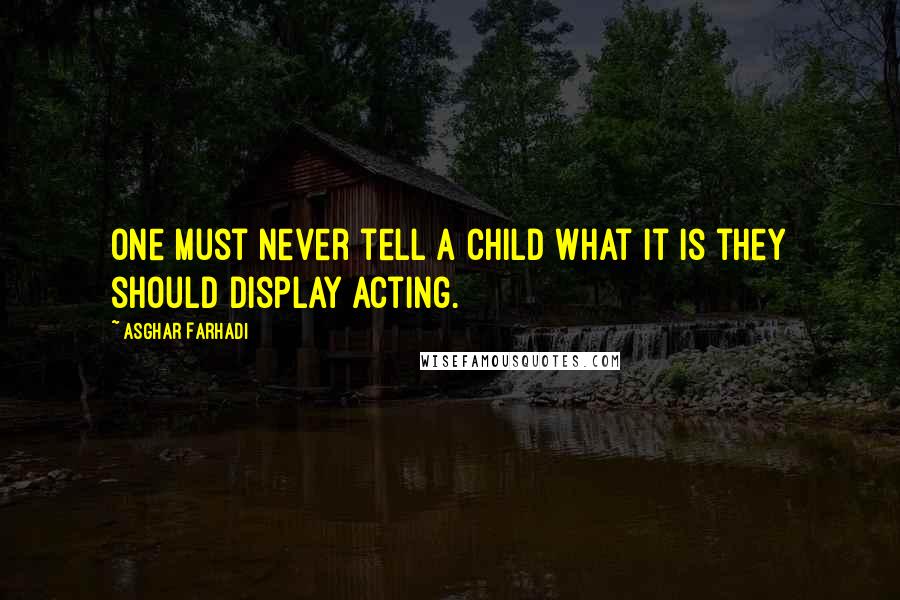 Asghar Farhadi quotes: One must never tell a child what it is they should display acting.