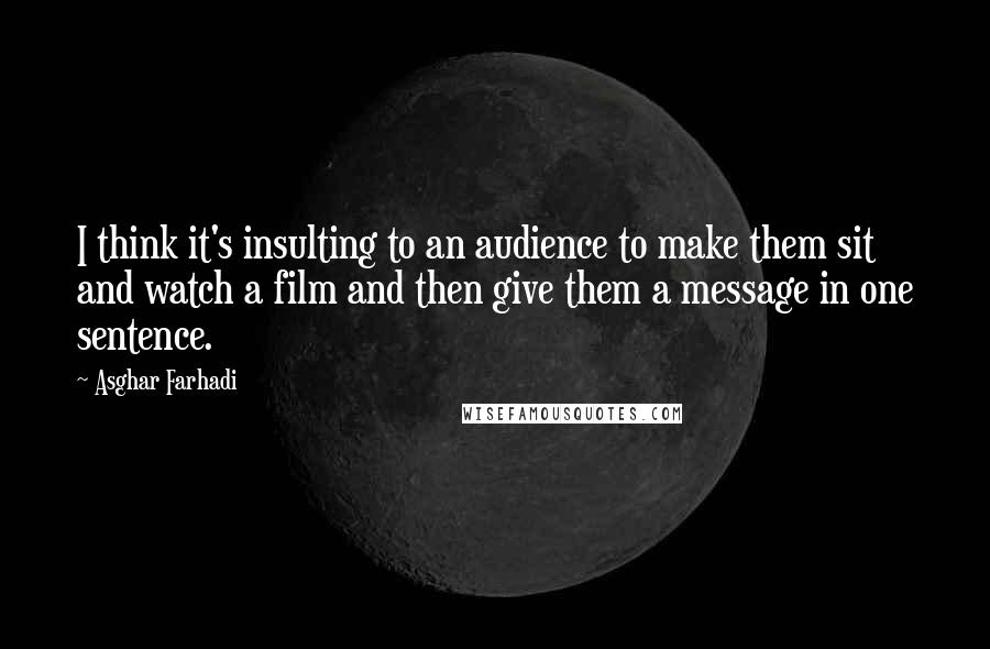 Asghar Farhadi quotes: I think it's insulting to an audience to make them sit and watch a film and then give them a message in one sentence.