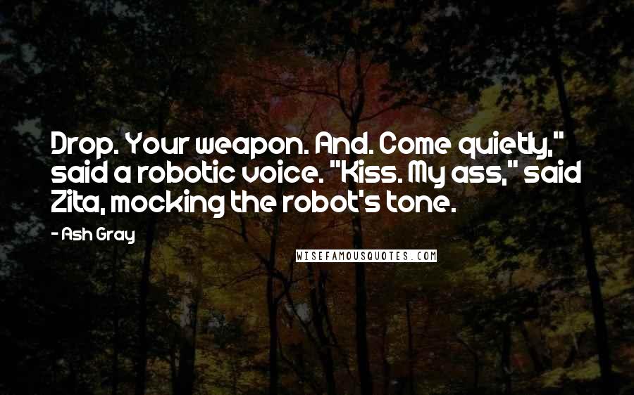 Ash Gray quotes: Drop. Your weapon. And. Come quietly," said a robotic voice. "Kiss. My ass," said Zita, mocking the robot's tone.