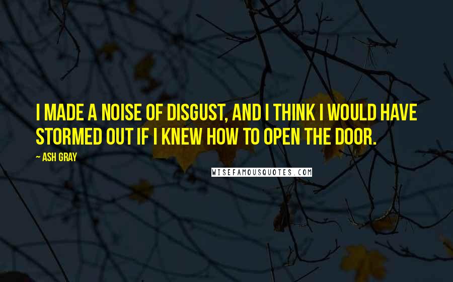 Ash Gray quotes: I made a noise of disgust, and I think I would have stormed out if I knew how to open the door.