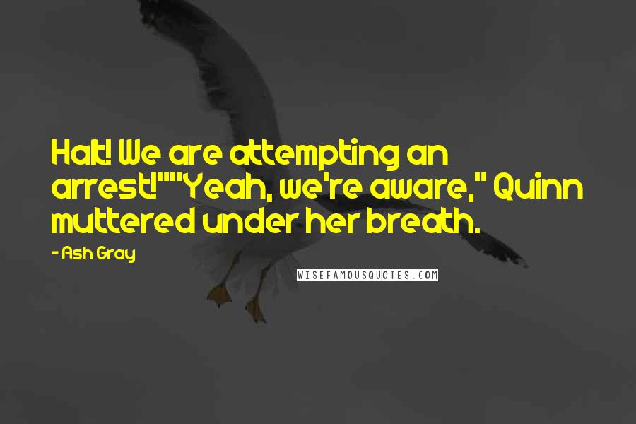 Ash Gray quotes: Halt! We are attempting an arrest!""Yeah, we're aware," Quinn muttered under her breath.