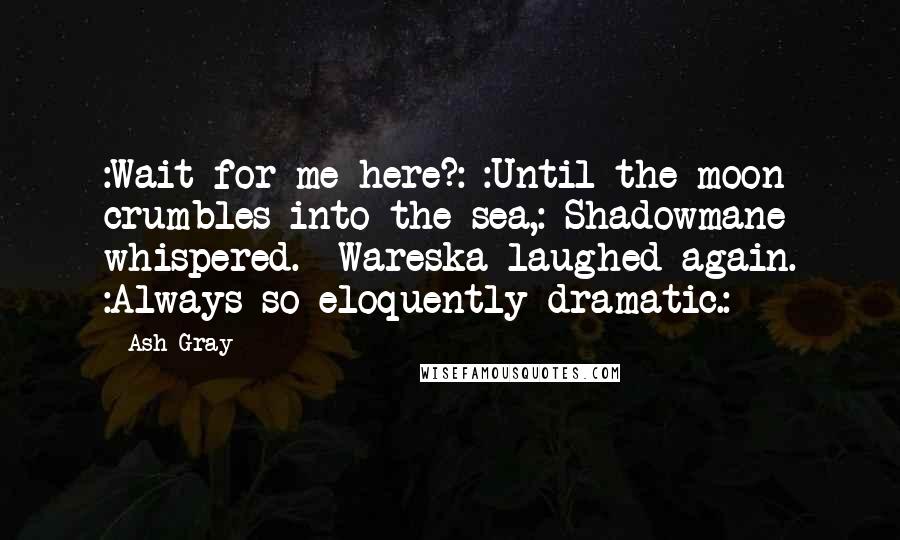 Ash Gray quotes: :Wait for me here?: :Until the moon crumbles into the sea,: Shadowmane whispered. Wareska laughed again. :Always so eloquently dramatic.: