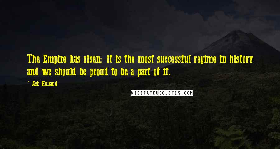 Ash Holland quotes: The Empire has risen; it is the most successful regime in history and we should be proud to be a part of it. Ash Holland quotes: The Empire has risen; it is the most successful regime in history and we should be proud to be a part of it.