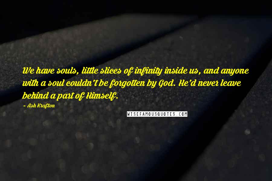 Ash Krafton quotes: We have souls, little slices of infinity inside us, and anyone with a soul couldn't be forgotten by God. He'd never leave behind a part of Himself.