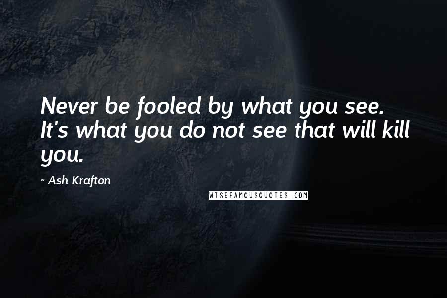 Ash Krafton quotes: Never be fooled by what you see. It's what you do not see that will kill you.