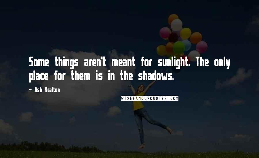 Ash Krafton quotes: Some things aren't meant for sunlight. The only place for them is in the shadows.