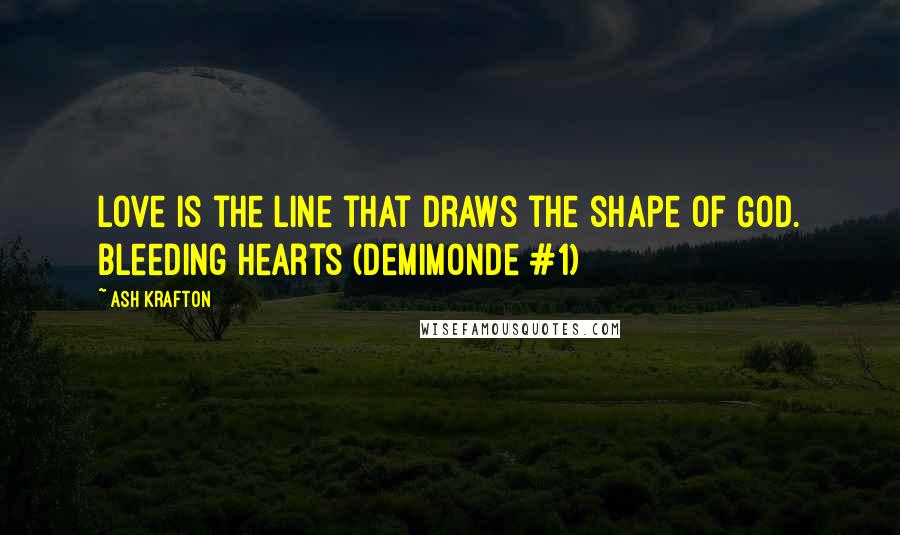 Ash Krafton quotes: Love is the line that draws the shape of God. Bleeding Hearts (Demimonde #1)