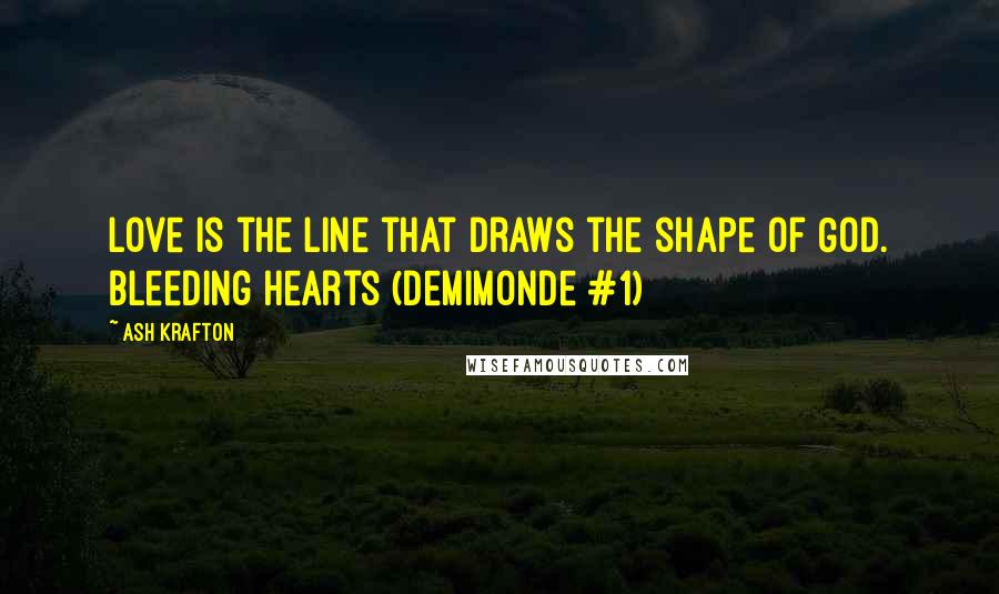 Ash Krafton quotes: Love is the line that draws the shape of God. Bleeding Hearts (Demimonde #1)
