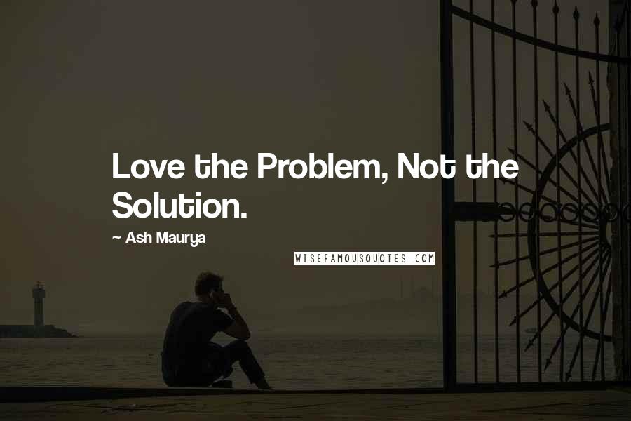 Ash Maurya quotes: Love the Problem, Not the Solution.