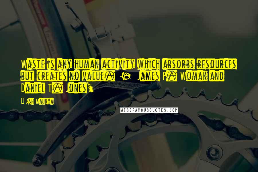 Ash Maurya quotes: Waste is any human activity which absorbs resources but creates no value. - James P. Womak and Daniel T. Jones,