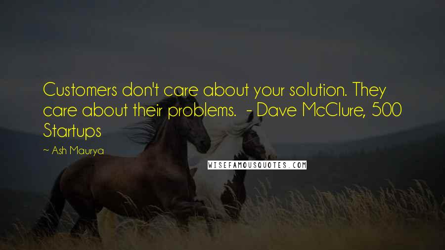 Ash Maurya quotes: Customers don't care about your solution. They care about their problems. - Dave McClure, 500 Startups Ash Maurya quotes: Customers don't care about your solution. They care about their problems. - Dave McClure, 500 Startups