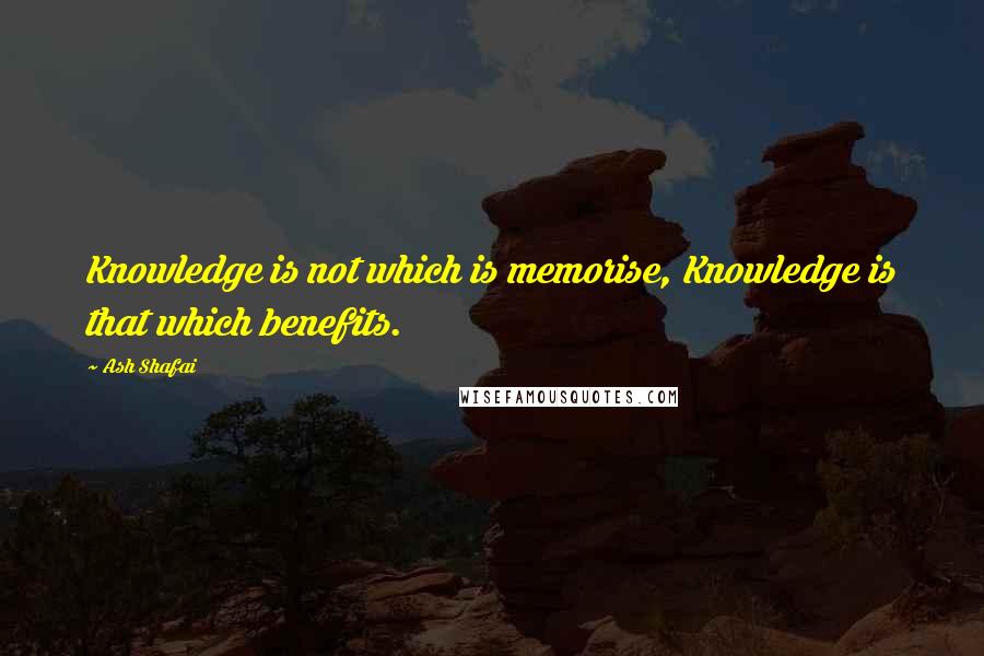 Ash Shafai quotes: Knowledge is not which is memorise, Knowledge is that which benefits.