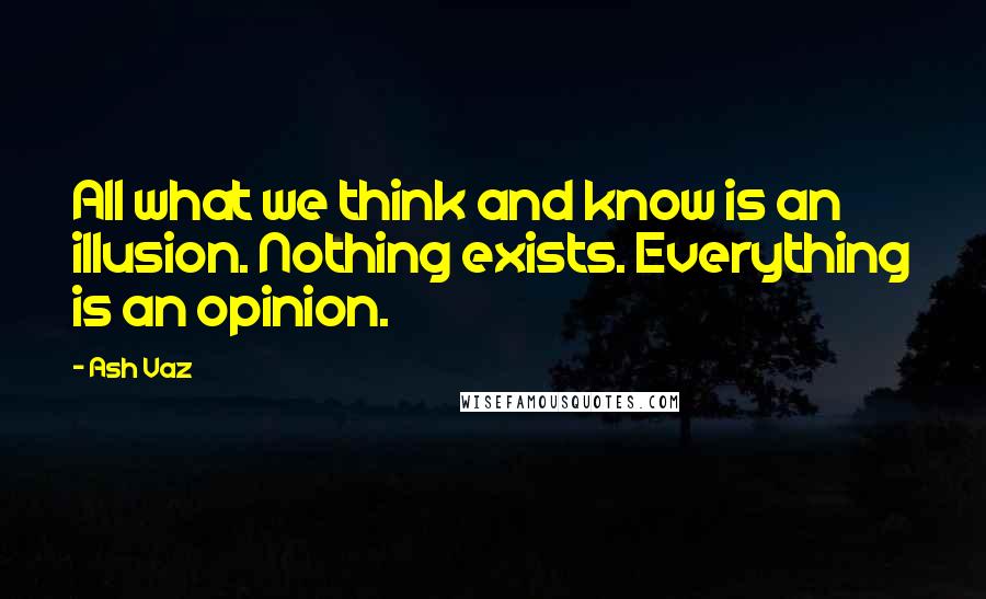 Ash Vaz quotes: All what we think and know is an illusion. Nothing exists. Everything is an opinion.