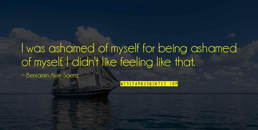 Ashamed Of Myself Quotes By Benjamin Alire Saenz: I was ashamed of myself for being ashamed Ashamed Of Myself Quotes By Benjamin Alire Saenz: I was ashamed of myself for being ashamed