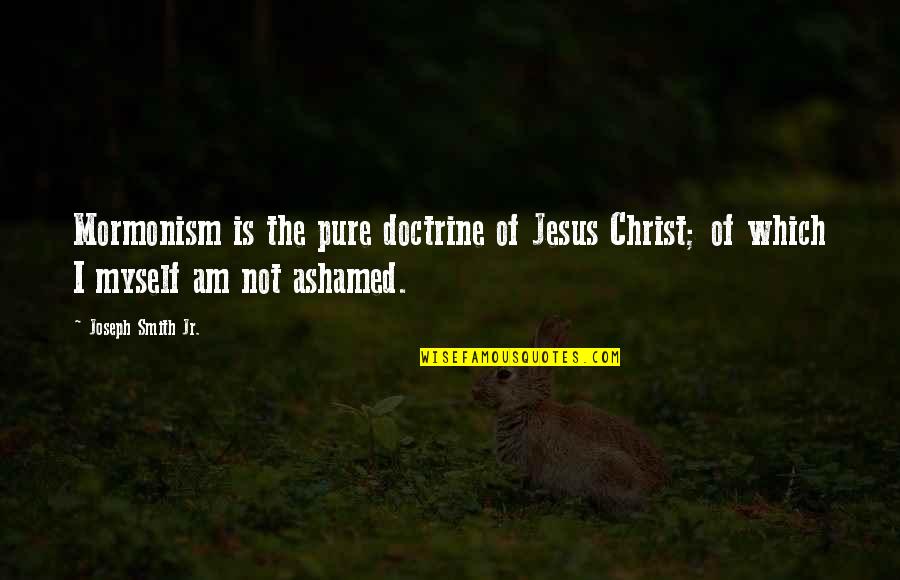 Ashamed Of Myself Quotes By Joseph Smith Jr.: Mormonism is the pure doctrine of Jesus Christ; Ashamed Of Myself Quotes By Joseph Smith Jr.: Mormonism is the pure doctrine of Jesus Christ;