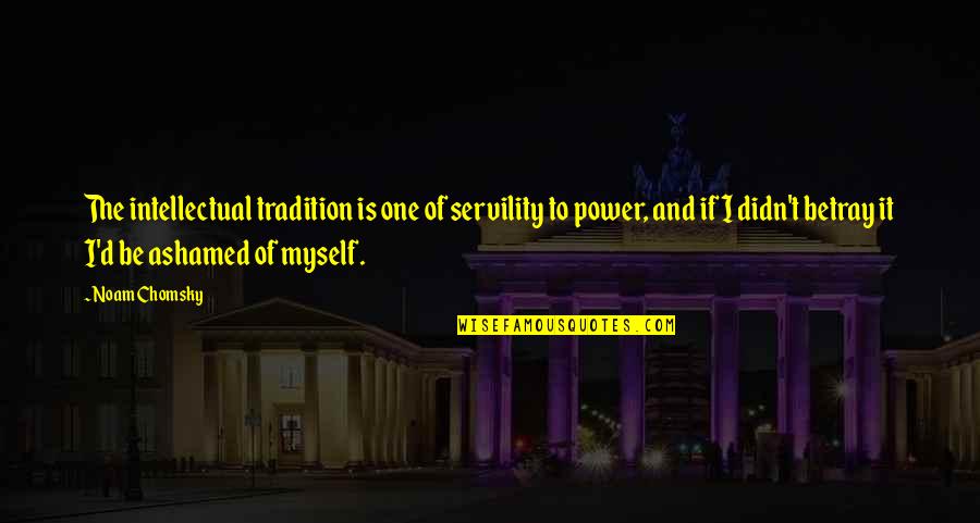 Ashamed Of Myself Quotes By Noam Chomsky: The intellectual tradition is one of servility to Ashamed Of Myself Quotes By Noam Chomsky: The intellectual tradition is one of servility to