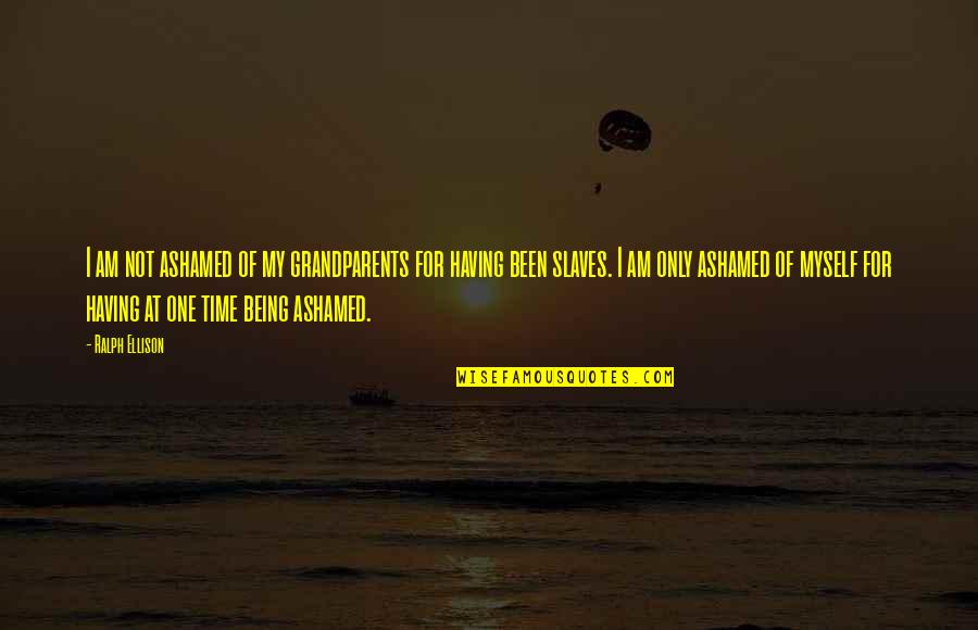 Ashamed Of Myself Quotes By Ralph Ellison: I am not ashamed of my grandparents for Ashamed Of Myself Quotes By Ralph Ellison: I am not ashamed of my grandparents for