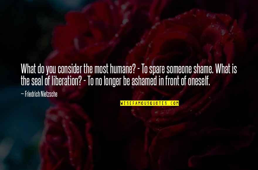 Ashamed Of Someone Quotes By Friedrich Nietzsche: What do you consider the most humane? -