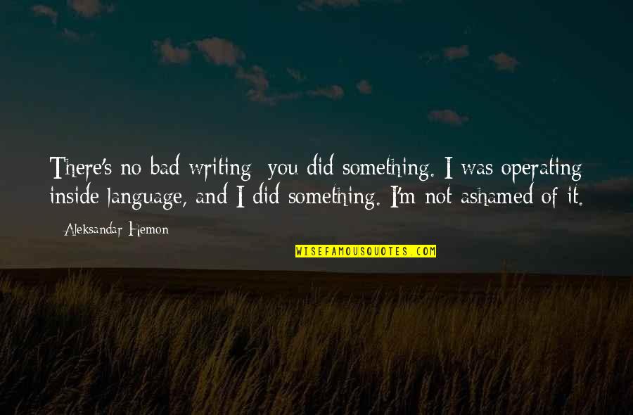 Ashamed Of You Quotes By Aleksandar Hemon: There's no bad writing; you did something. I Ashamed Of You Quotes By Aleksandar Hemon: There's no bad writing; you did something. I