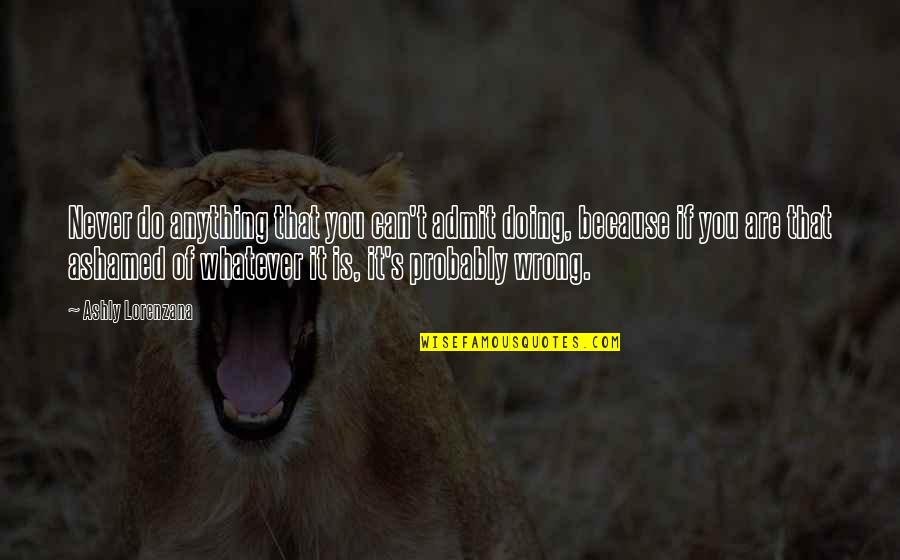 Ashamed Of You Quotes By Ashly Lorenzana: Never do anything that you can't admit doing, Ashamed Of You Quotes By Ashly Lorenzana: Never do anything that you can't admit doing,