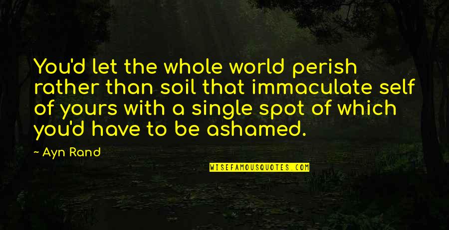 Ashamed Of You Quotes By Ayn Rand: You'd let the whole world perish rather than Ashamed Of You Quotes By Ayn Rand: You'd let the whole world perish rather than