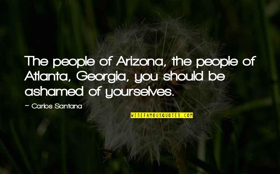 Ashamed Of You Quotes By Carlos Santana: The people of Arizona, the people of Atlanta, Ashamed Of You Quotes By Carlos Santana: The people of Arizona, the people of Atlanta,