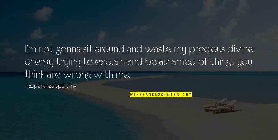 Ashamed Of You Quotes By Esperanza Spalding: I'm not gonna sit around and waste my Ashamed Of You Quotes By Esperanza Spalding: I'm not gonna sit around and waste my