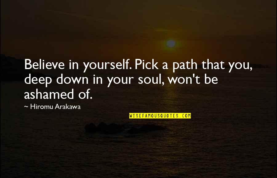 Ashamed Of You Quotes By Hiromu Arakawa: Believe in yourself. Pick a path that you, Ashamed Of You Quotes By Hiromu Arakawa: Believe in yourself. Pick a path that you,